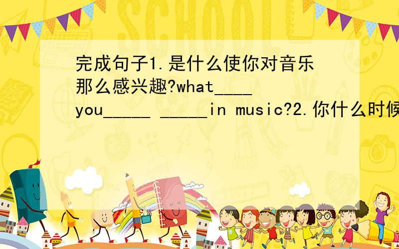 完成句子1.是什么使你对音乐那么感兴趣?what____you_____ _____in music?2.你什么时候开始