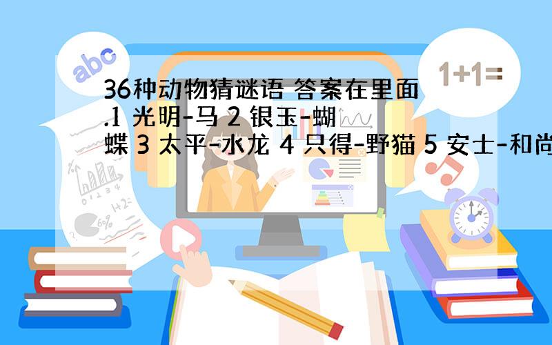 36种动物猜谜语 答案在里面.1 光明-马 2 银玉-蝴蝶 3 太平-水龙 4 只得-野猫 5 安士-和尚 6 日山-鸡