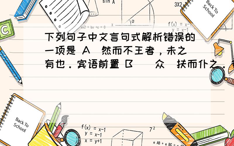 下列句子中文言句式解析错误的一项是 A．然而不王者，未之有也。宾语前置 B．(众)扶而仆之。省略主语 C．(老臣)愿令得