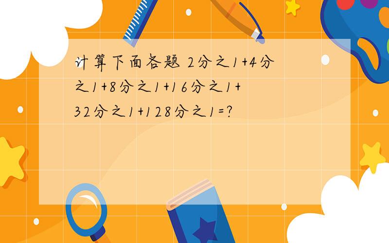 计算下面各题 2分之1+4分之1+8分之1+16分之1+32分之1+128分之1=?