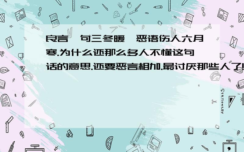 良言一句三冬暖,恶语伤人六月寒.为什么还那么多人不懂这句话的意思.还要恶言相加.最讨厌那些人了!