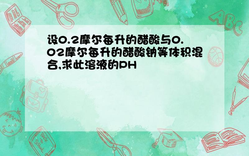 设0.2摩尔每升的醋酸与0.02摩尔每升的醋酸钠等体积混合,求此溶液的PH