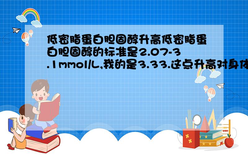 低密脂蛋白胆固醇升高低密脂蛋白胆固醇的标准是2.07-3.1mmol/L,我的是3.33.这点升高对身体有什么影响,吸烟