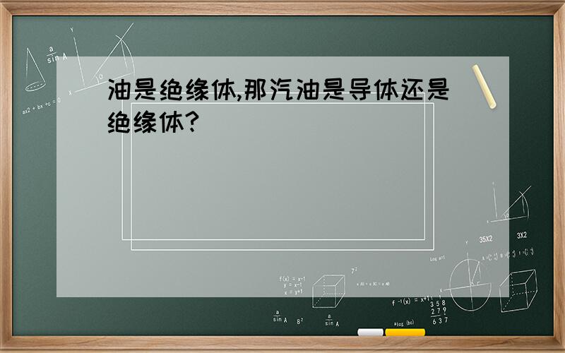 油是绝缘体,那汽油是导体还是绝缘体?