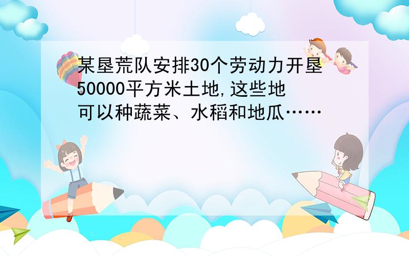 某垦荒队安排30个劳动力开垦50000平方米土地,这些地可以种蔬菜、水稻和地瓜……