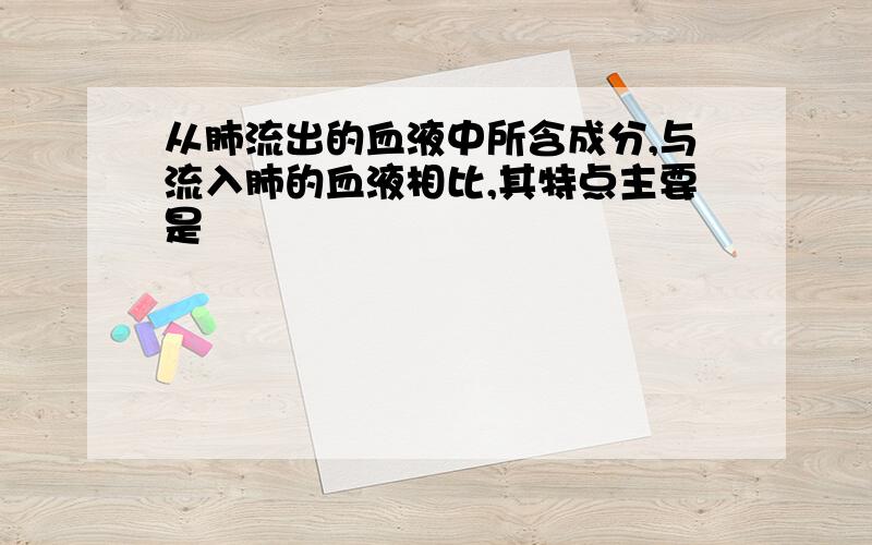 从肺流出的血液中所含成分,与流入肺的血液相比,其特点主要是