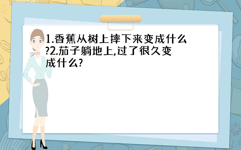 1.香蕉从树上摔下来变成什么?2.茄子躺地上,过了很久变成什么?