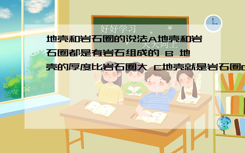 地壳和岩石圈的说法A地壳和岩石圈都是有岩石组成的 B 地壳的厚度比岩石圈大 C地壳就是岩石圈D岩石圈就地壳