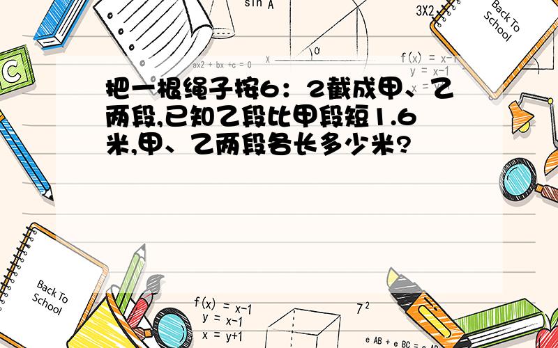 把一根绳子按6：2截成甲、乙两段,已知乙段比甲段短1.6米,甲、乙两段各长多少米?