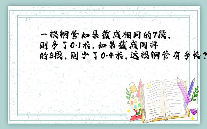 一根钢管如果截成相同的7段,则多了0.1米,如果截成同样的8段,则少了0.4米,这根钢管有多长?