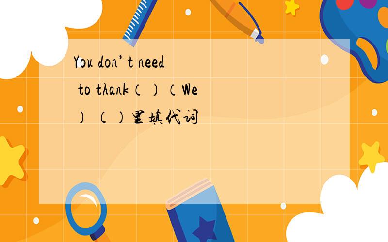 You don’t need to thank（）（We） （）里填代词