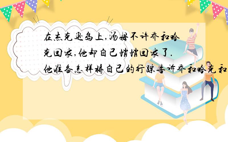 在杰克逊岛上,汤姆不许乔和哈克回家,他却自己悄悄回家了.他准备怎样将自己的行踪告诉乔和哈克和自己的姨妈