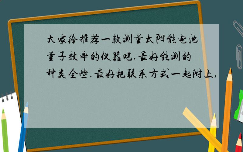 大家给推荐一款测量太阳能电池量子效率的仪器吧,最好能测的种类全些.最好把联系方式一起附上,