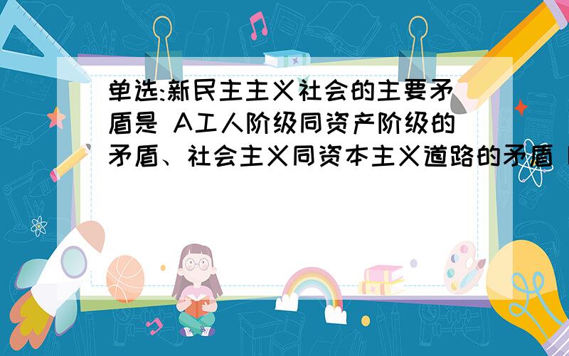 单选:新民主主义社会的主要矛盾是 A工人阶级同资产阶级的矛盾、社会主义同资本主义道路的矛盾 B帝国主义与中国民族的矛盾、