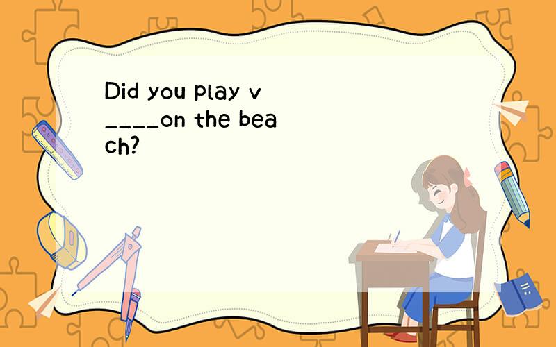 Did you play v____on the beach?