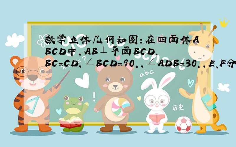 数学立体几何如图：在四面体ABCD中,AB⊥平面BCD,BC=CD,∠BCD=90°,∠ADB=30°,E、F分别是AC