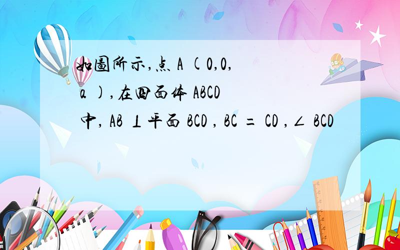 如图所示,点 A (0,0, a ),在四面体 ABCD 中, AB ⊥平面 BCD , BC = CD ,∠ BCD