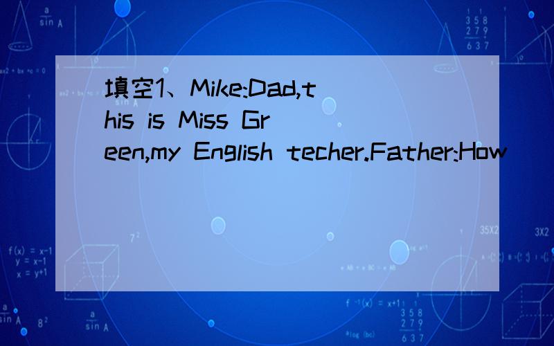 填空1、Mike:Dad,this is Miss Green,my English techer.Father:How