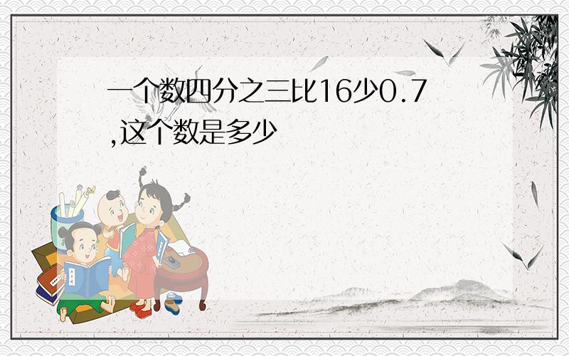 一个数四分之三比16少0.7,这个数是多少