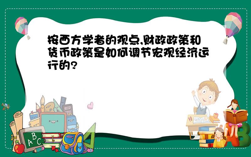 按西方学者的观点,财政政策和货币政策是如何调节宏观经济运行的?