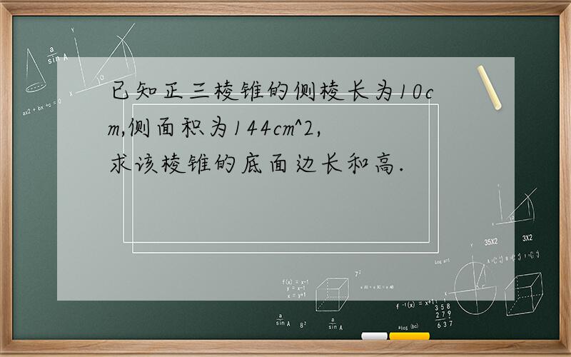 已知正三棱锥的侧棱长为10cm,侧面积为144cm^2,求该棱锥的底面边长和高.