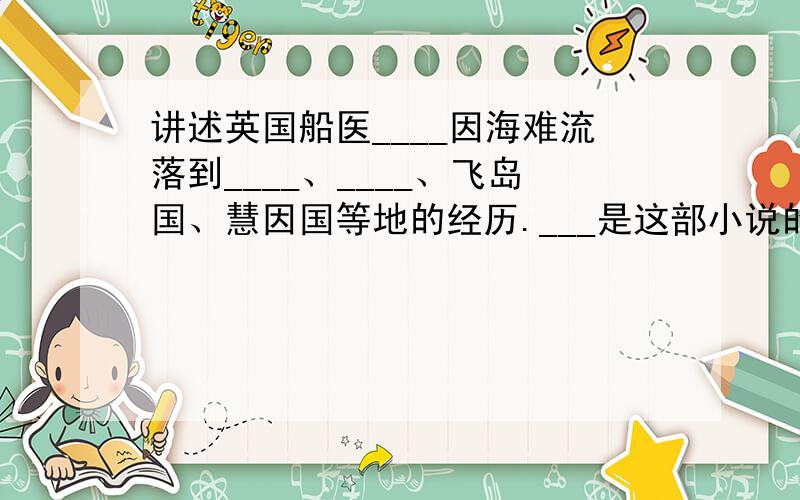 讲述英国船医____因海难流落到____、____、飞岛国、慧因国等地的经历.___是这部小说的灵魂特