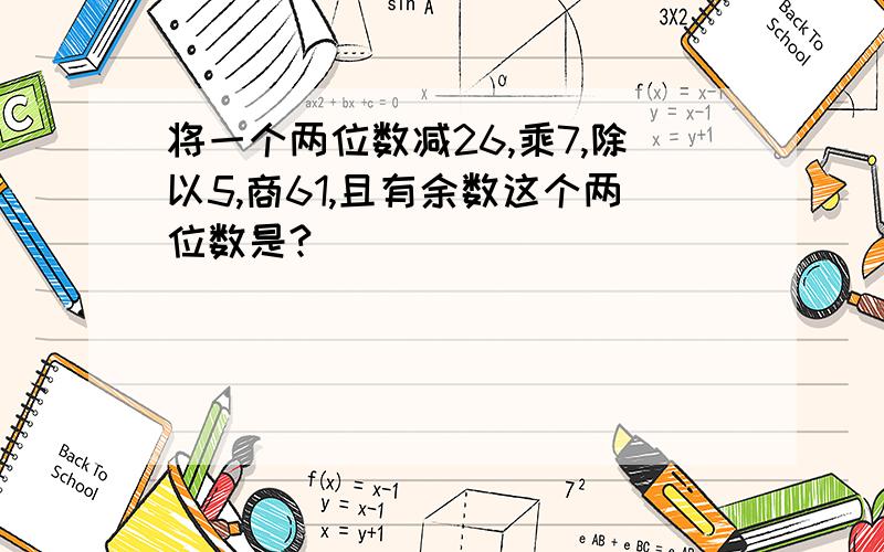 将一个两位数减26,乘7,除以5,商61,且有余数这个两位数是?