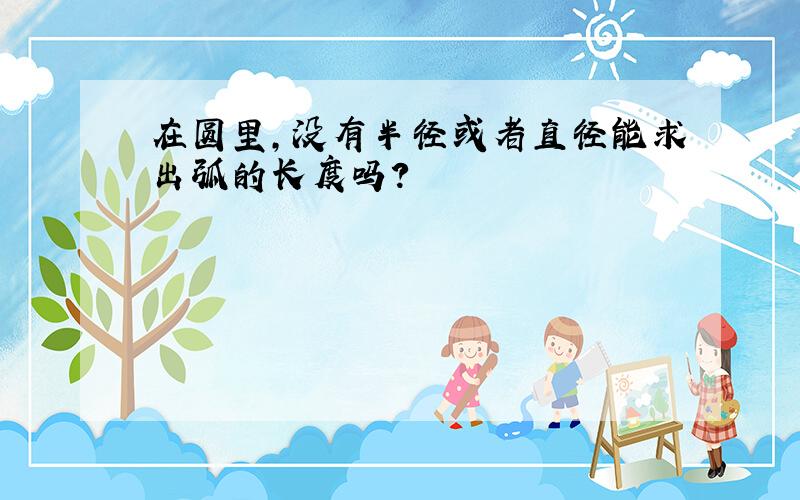 在圆里,没有半径或者直径能求出弧的长度吗?