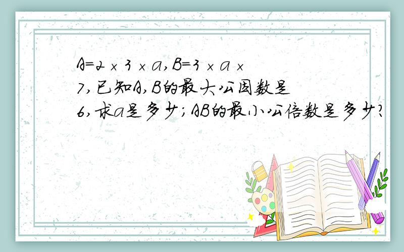 A=2×3×a,B=3×a×7,已知A,B的最大公因数是6,求a是多少;AB的最小公倍数是多少?