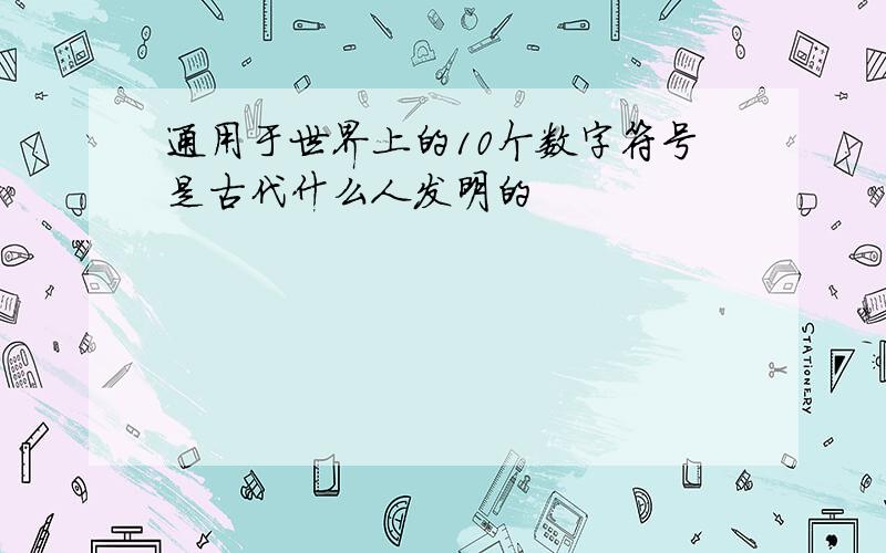 通用于世界上的10个数字符号是古代什么人发明的