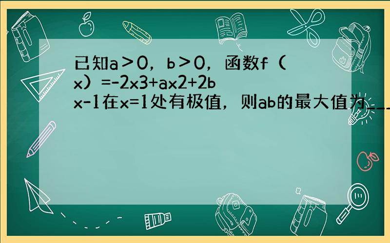 已知a＞0，b＞0，函数f（x）=-2x3+ax2+2bx-1在x=1处有极值，则ab的最大值为______．