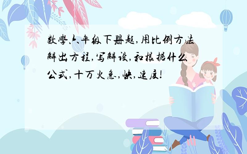 数学六年级下册题,用比例方法解出方程,写解设,和根据什么公式,十万火急,快,速度!