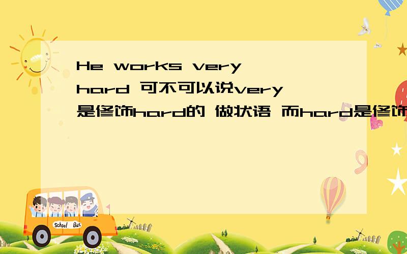 He works very hard 可不可以说very是修饰hard的 做状语 而hard是修饰work的 也是做状语