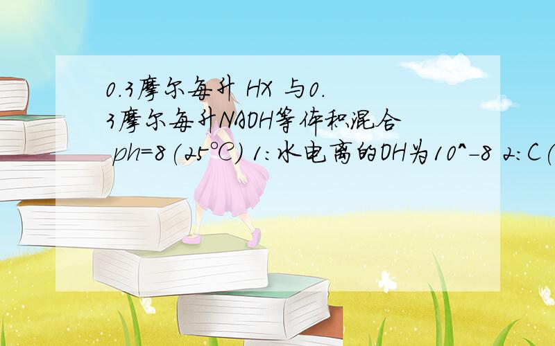 0.3摩尔每升 HX 与0.3摩尔每升NAOH等体积混合 ph=8(25℃) 1:水电离的OH为10^-8 2:C(na