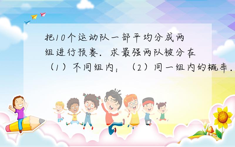 把10个运动队一部平均分成两组进行预赛．求最强两队被分在（1）不同组内；（2）同一组内的概率．