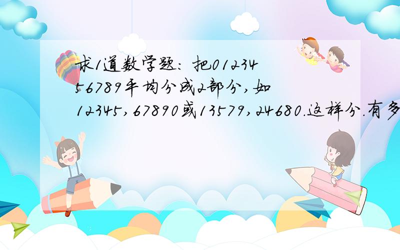 求1道数学题： 把0123456789平均分成2部分,如12345,67890或13579,24680.这样分.有多少种