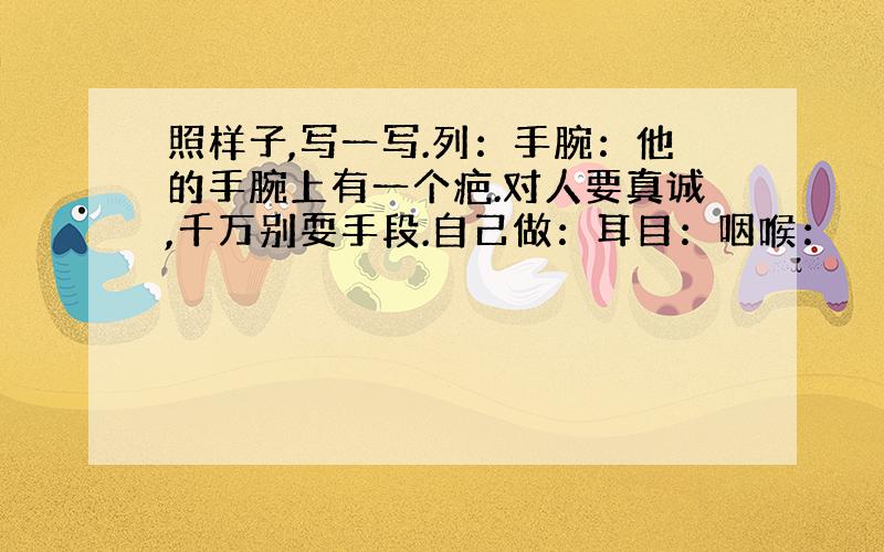 照样子,写一写.列：手腕：他的手腕上有一个疤.对人要真诚,千万别耍手段.自己做：耳目：咽喉：