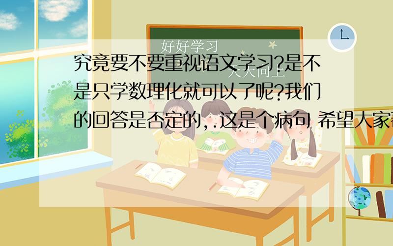 究竟要不要重视语文学习?是不是只学数理化就可以了呢?我们的回答是否定的,.这是个病句 希望大家帮我改下