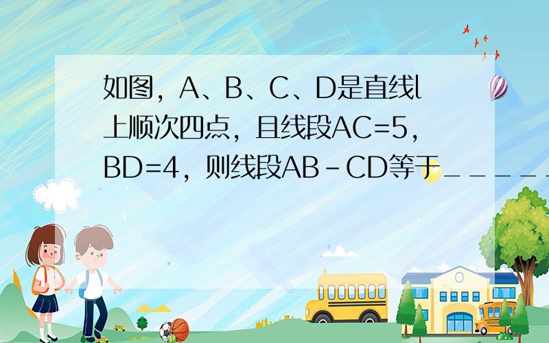 如图，A、B、C、D是直线l上顺次四点，且线段AC=5，BD=4，则线段AB-CD等于______．