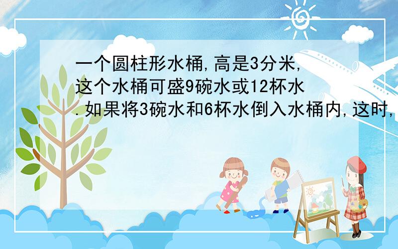 一个圆柱形水桶,高是3分米,这个水桶可盛9碗水或12杯水.如果将3碗水和6杯水倒入水桶内,这时,桶内水深是