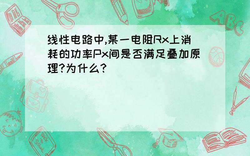 线性电路中,某一电阻Rx上消耗的功率Px间是否满足叠加原理?为什么?