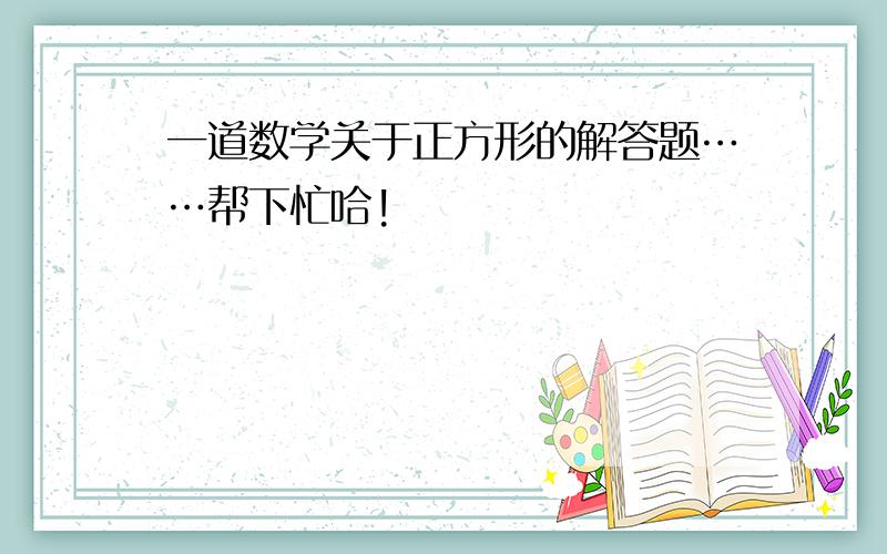 一道数学关于正方形的解答题……帮下忙哈!