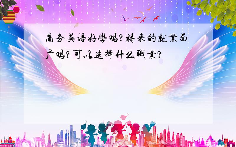 商务英语好学吗?将来的就业面广吗?可以选择什么职业?