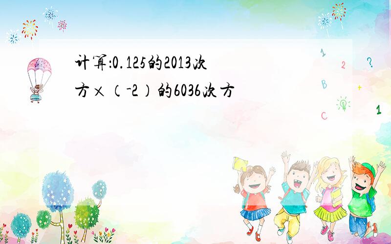 计算：0.125的2013次方×（-2）的6036次方