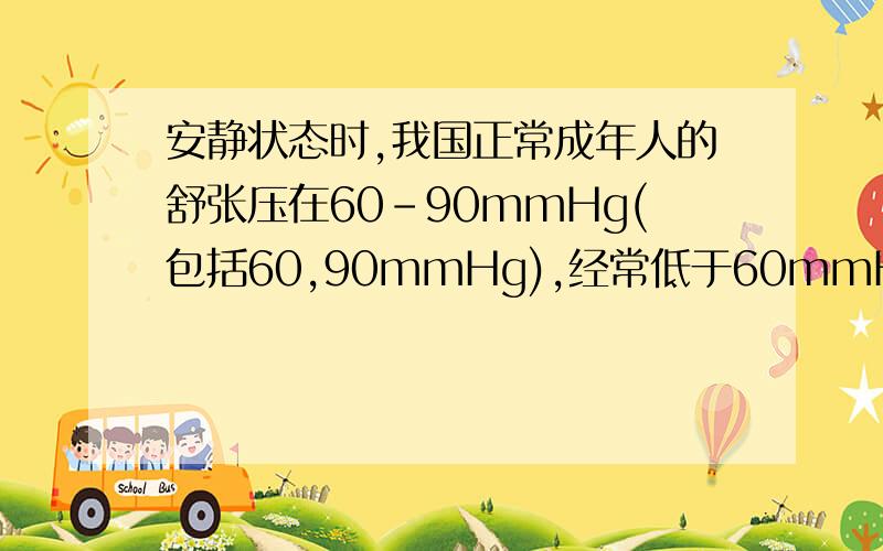 安静状态时,我国正常成年人的舒张压在60-90mmHg(包括60,90mmHg),经常低于60mmHg则可认为是低血压,