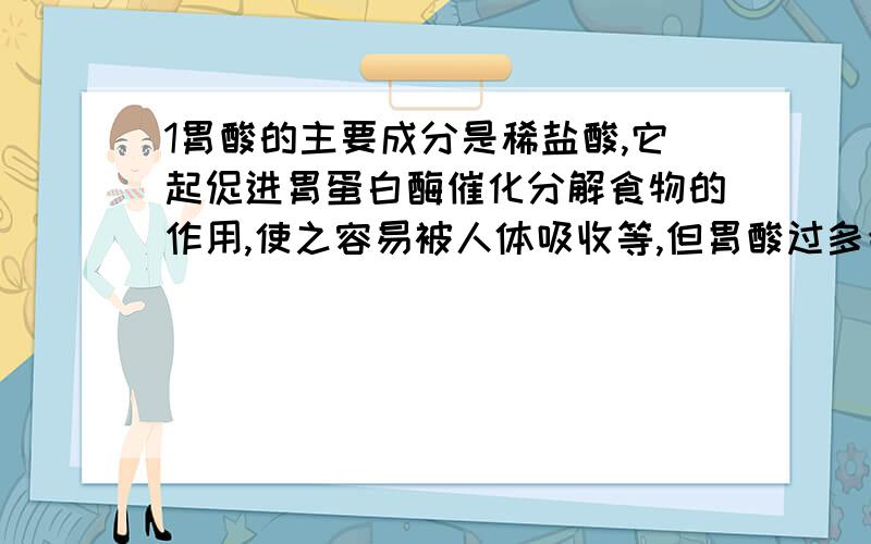 1胃酸的主要成分是稀盐酸,它起促进胃蛋白酶催化分解食物的作用,使之容易被人体吸收等,但胃酸过多会引起