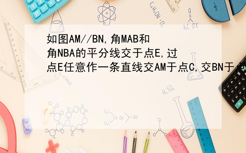 如图AM//BN,角MAB和角NBA的平分线交于点E,过点E任意作一条直线交AM于点C,交BN于点D,求证AB=AC+B