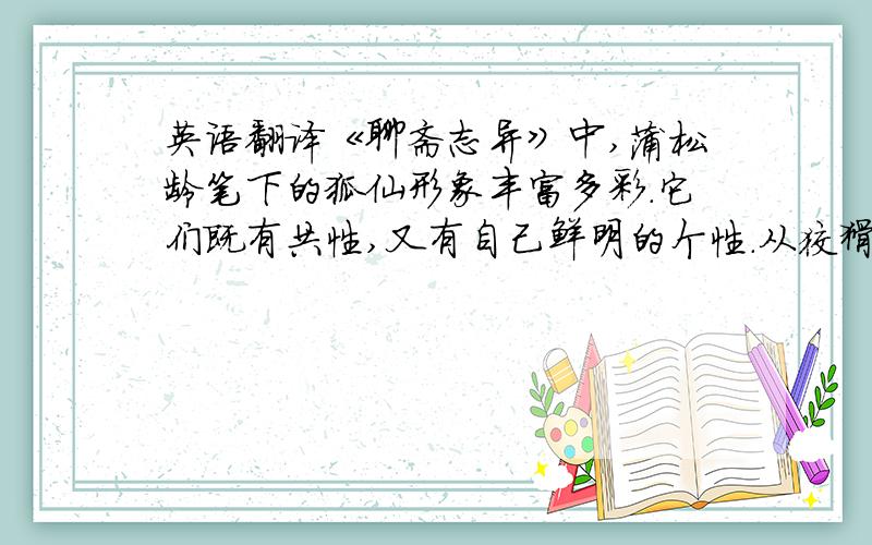 英语翻译《聊斋志异》中,蒲松龄笔下的狐仙形象丰富多彩.它们既有共性,又有自己鲜明的个性.从狡猾害人的狐狸精到充满人情味的