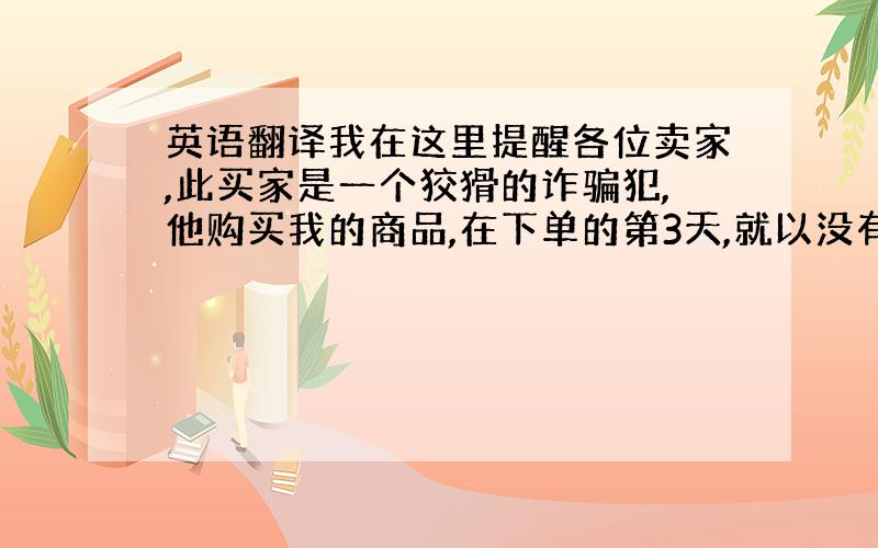 英语翻译我在这里提醒各位卖家,此买家是一个狡猾的诈骗犯,他购买我的商品,在下单的第3天,就以没有收到货提起paypal纠