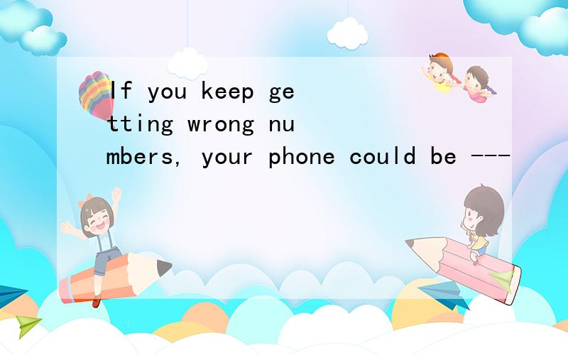 If you keep getting wrong numbers, your phone could be ---